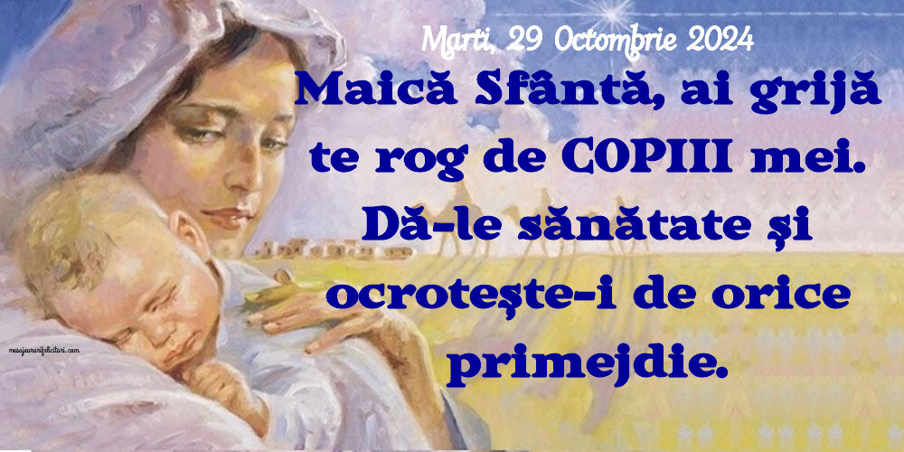 Maică Sfântă, ai grijă te rog de copiii mei. Dă-le sănătate și ocrotește-i de orice primejdie. 
Marti 29 Octombrie 2024