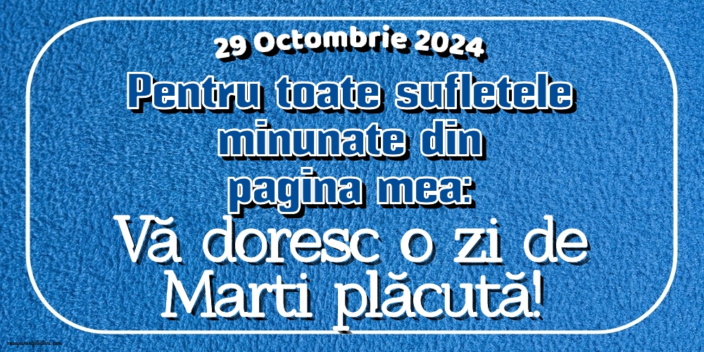 29 Octombrie 2024 Pentru toate sufletele minunate din pagina mea: Vă doresc o zi de Marti plăcută!