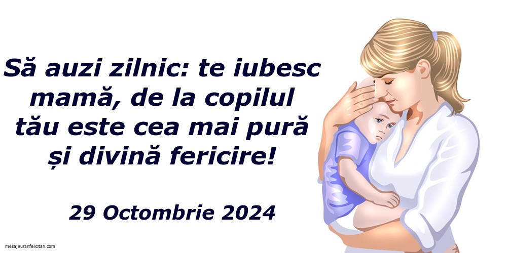 Să auzi zilnic: te iubesc mamă, de la copilul tău este cea mai pură și divină fericire! 29 Octombrie 2024