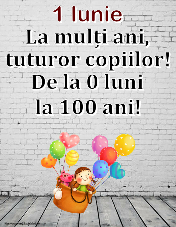 1 Iunie 1 Iunie La mulți ani, tuturor copiilor! De la 0 luni la 100 ani!