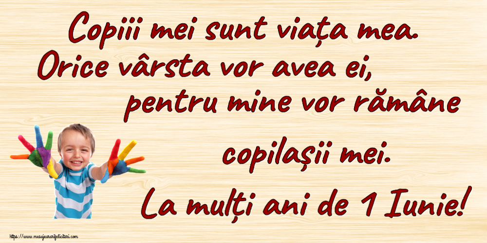 1 Iunie Copiii mei sunt viața mea. Orice vârsta vor avea ei, pentru mine vor rămâne copilașii mei. La mulți ani de 1 Iunie!