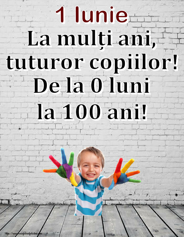 1 Iunie 1 Iunie La mulți ani, tuturor copiilor! De la 0 luni la 100 ani!