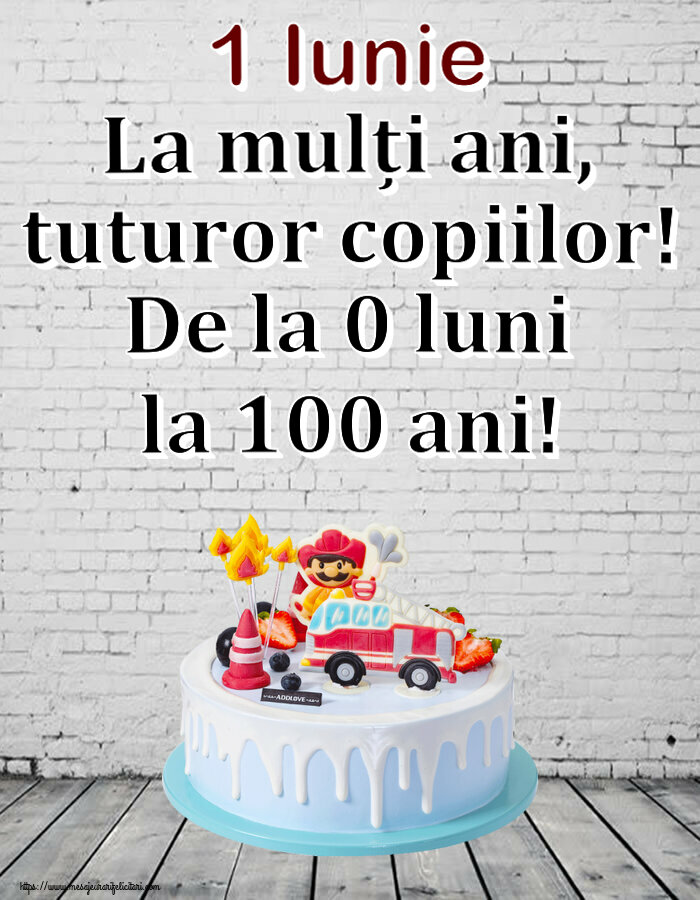 1 Iunie 1 Iunie La mulți ani, tuturor copiilor! De la 0 luni la 100 ani!