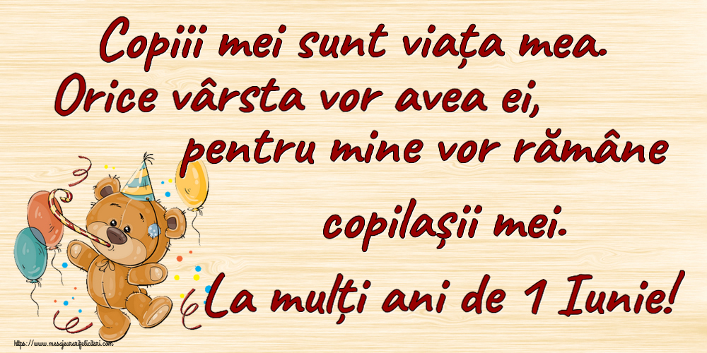 1 Iunie Copiii mei sunt viața mea. Orice vârsta vor avea ei, pentru mine vor rămâne copilașii mei. La mulți ani de 1 Iunie!