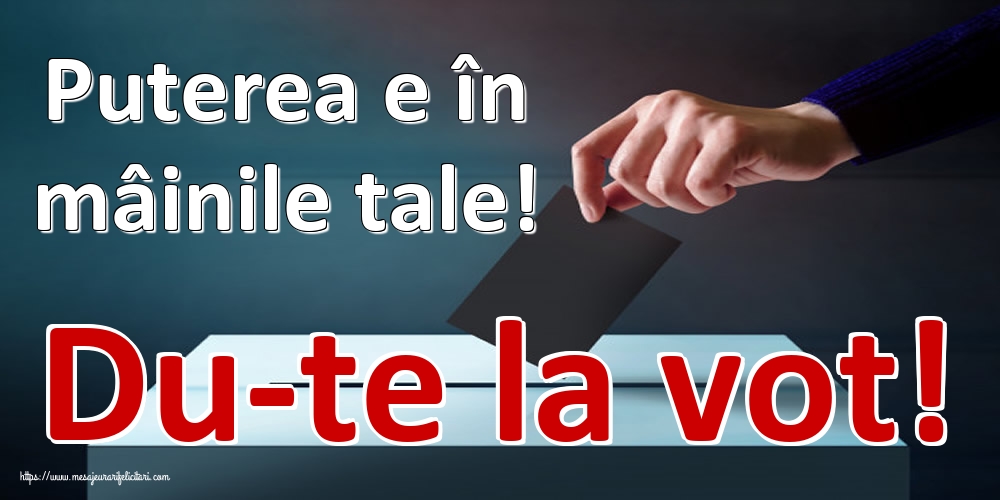 Puterea e în mâinile tale! Du-te la vot!