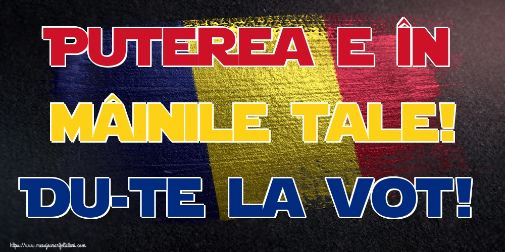 Puterea e în mâinile tale! Du-te la vot!