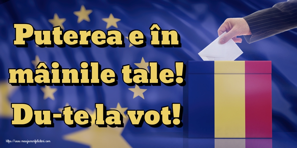 Puterea e în mâinile tale! Du-te la vot!