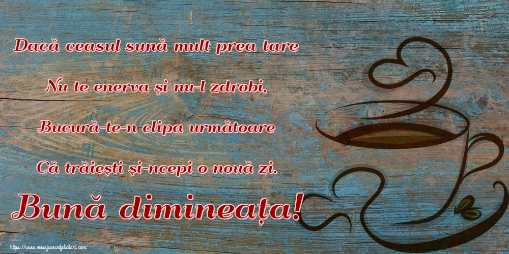 Felicitari de buna dimineata - Dacă ceasul sună mult prea tare Nu te enerva şi nu-l zdrobi, Bucură-te-n clipa următoare Că trăieşti şi-ncepi o nouă zi. Bună dimineața! - mesajeurarifelicitari.com