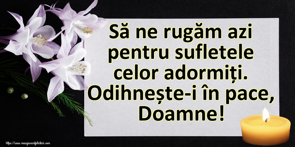 Să ne rugăm azi pentru sufletele celor adormiți. Odihnește-i în pace, Doamne!