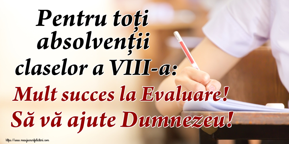 Evaluarea Națională Pentru toți absolvenţii claselor a VIII-a: Mult succes la Evaluare! Să vă ajute Dumnezeu!