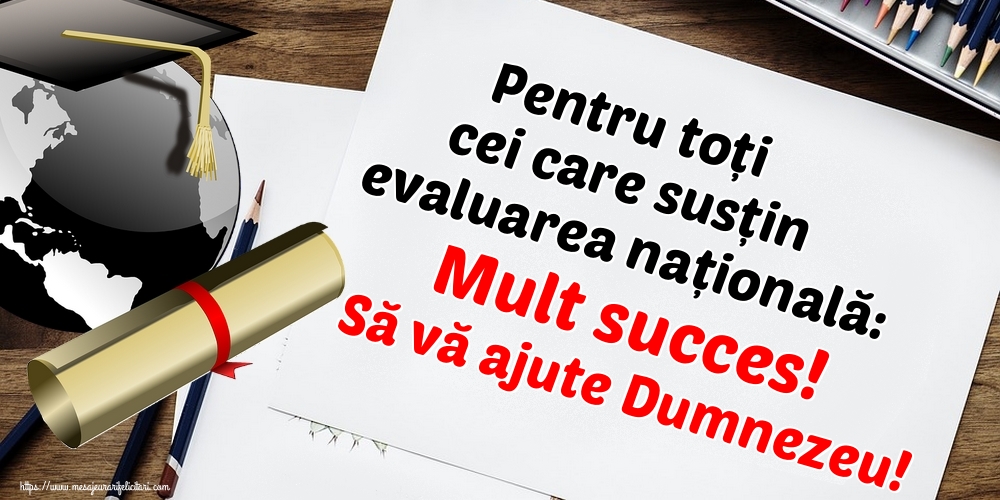 Evaluarea Națională Pentru toți cei care susțin evaluarea națională: Mult succes! Să vă ajute Dumnezeu!