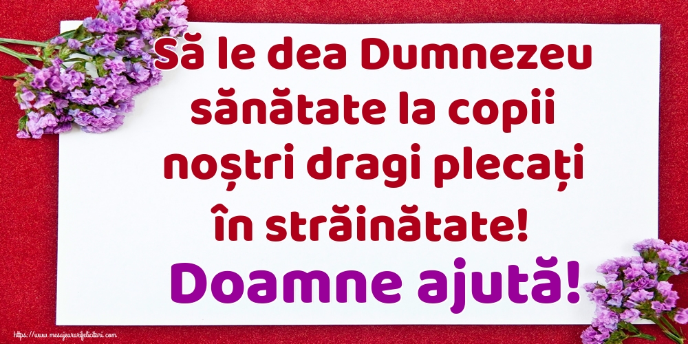 Să le dea Dumnezeu sănătate la copii noștri dragi plecați în străinătate! Doamne ajută!