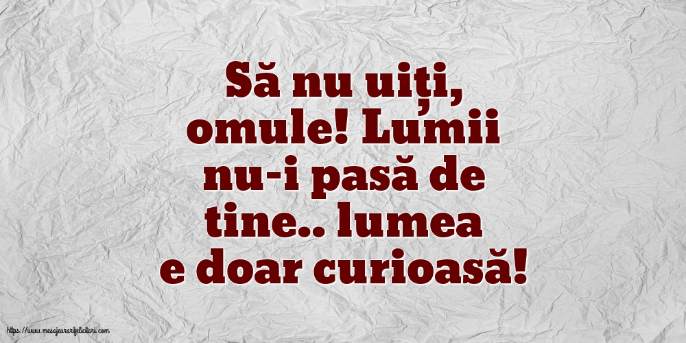 Să nu uiți, omule! Lumii nu-i pasă de tine.. lumea e doar curioasă!