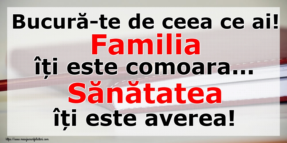 Imagini despre Familie - Bucură-te de ceea ce ai! Familia îți este comoara... Sănătatea îți este averea! - mesajeurarifelicitari.com