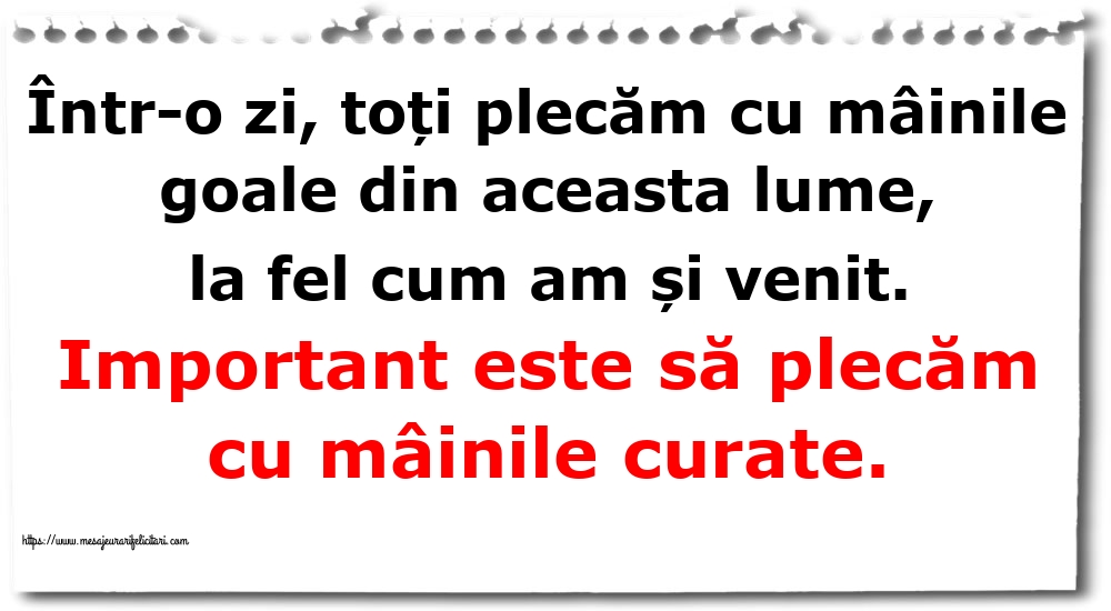 Într-o zi, toți plecăm cu mâinile goale din aceasta lume, la fel cum am și venit. Important este să plecăm cu mâinile curate.