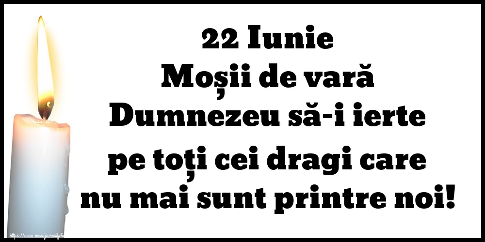 22 Iunie Moșii de vară Dumnezeu să-i ierte pe toți cei dragi care nu mai sunt printre noi!