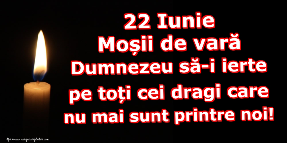 22 Iunie Moșii de vară Dumnezeu să-i ierte pe toți cei dragi care nu mai sunt printre noi!