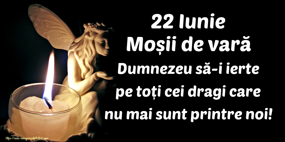 22 Iunie Moșii de vară Dumnezeu să-i ierte pe toți cei dragi care nu mai sunt printre noi!