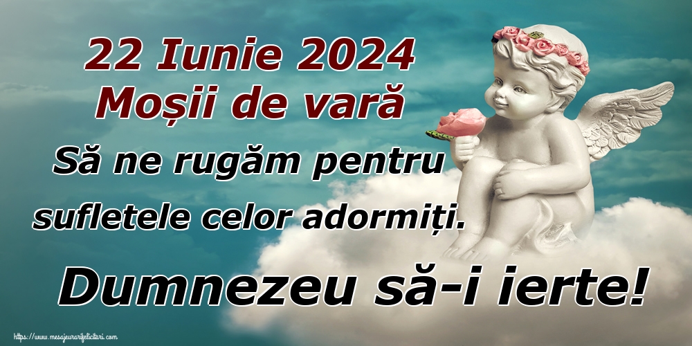 22 Iunie 2024 Moșii de vară Să ne rugăm pentru sufletele celor adormiți. Dumnezeu să-i ierte!