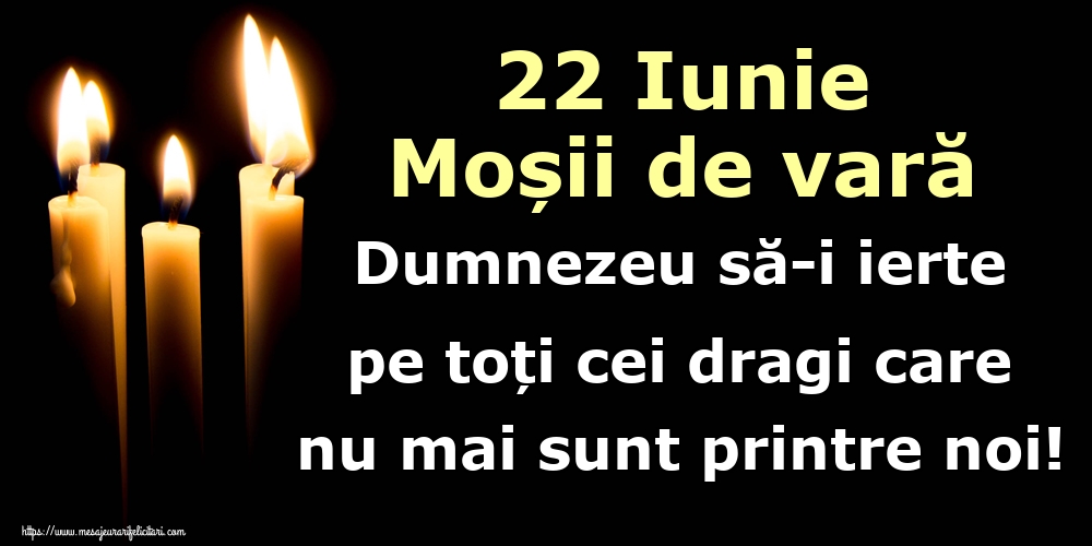 22 Iunie Moșii de vară Dumnezeu să-i ierte pe toți cei dragi care nu mai sunt printre noi!