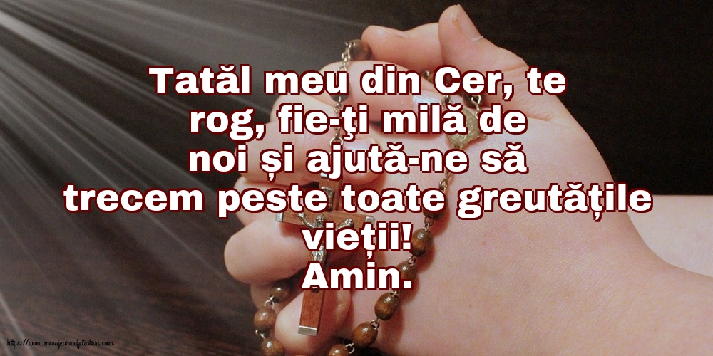 Amin. Tatăl meu din Cer, ajută-ne să trecem peste toate greutățile vieții!