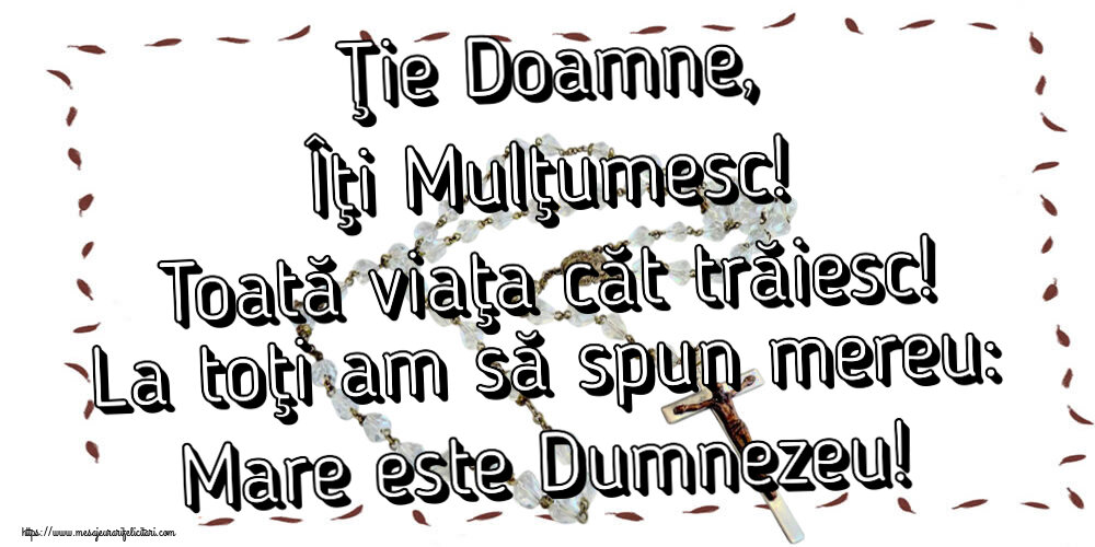 Religioase Ţie Doamne, Îţi Mulţumesc! Toată viaţa căt trăiesc! La toţi am să spun mereu: Mare este Dumnezeu!