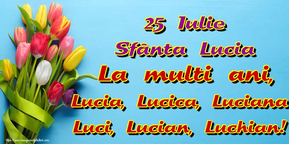 25 Iulie Sfânta Lucia La multi ani, Lucia, Lucica, Luciana Luci, Lucian, Luchian!