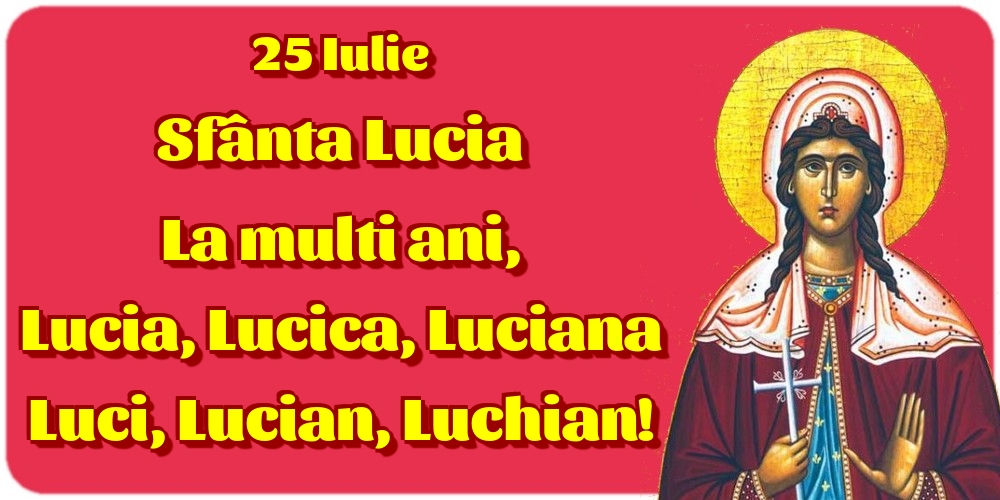 25 Iulie Sfânta Lucia La multi ani, Lucia, Lucica, Luciana Luci, Lucian, Luchian!