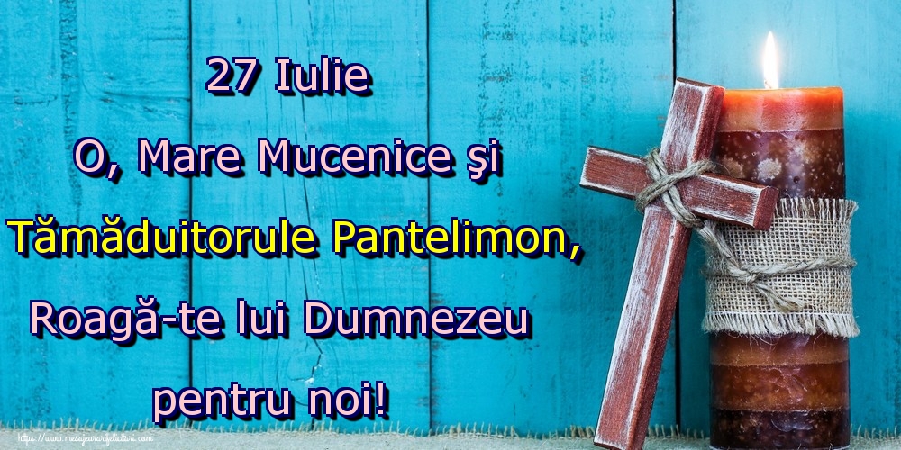 27 Iulie O, Mare Mucenice şi Tămăduitorule Pantelimon, Roagă-te lui Dumnezeu pentru noi!