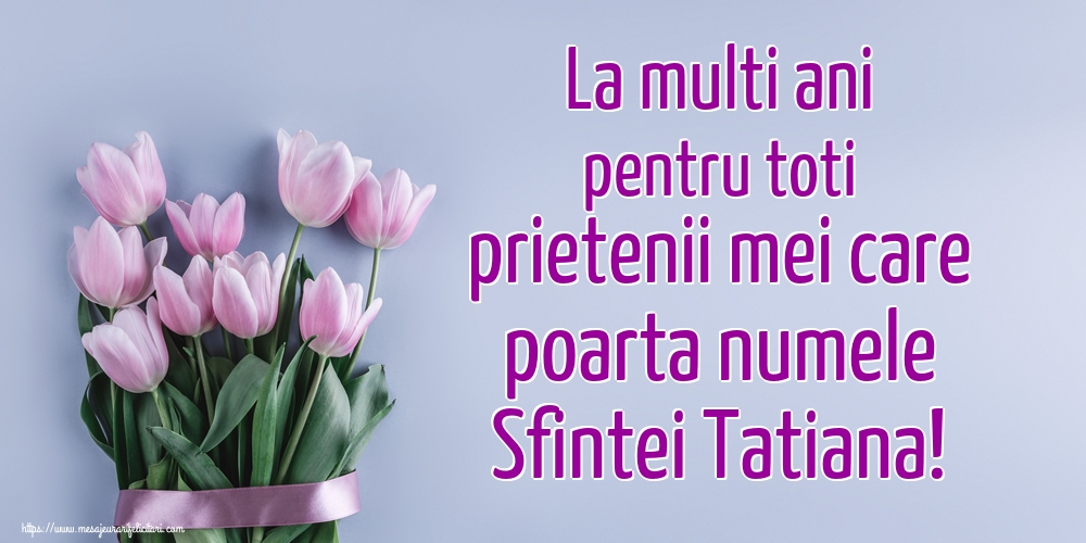 La multi ani pentru toti prietenii mei care poarta numele Sfintei Tatiana!