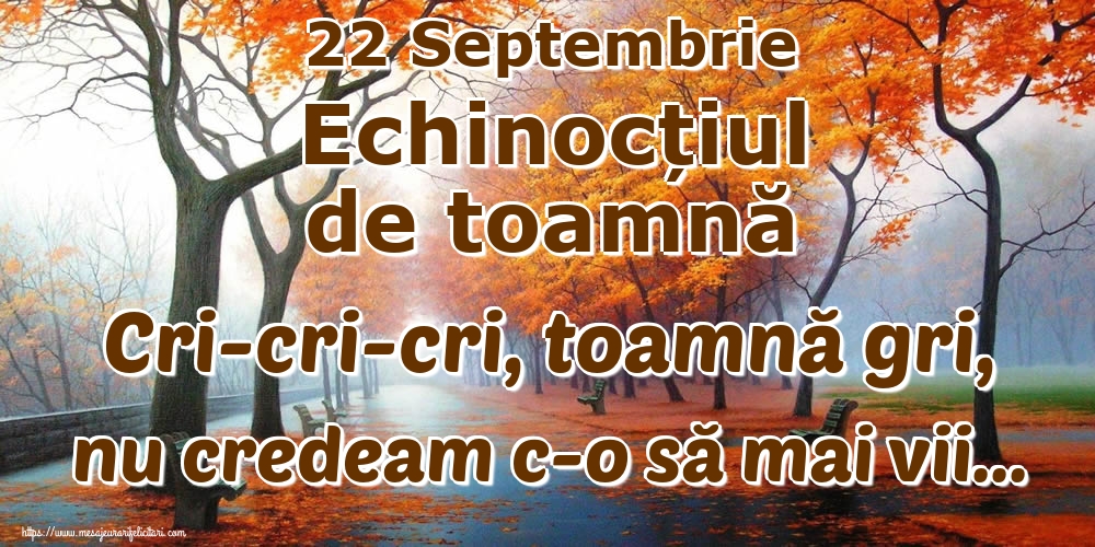 22 Septembrie Echinocțiul de toamnă Cri-cri-cri, toamnă gri, nu credeam c-o să mai vii...