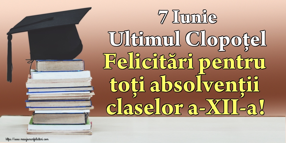 7 Iunie Ultimul Clopoţel Felicitări pentru toți absolvenții claselor a-XII-a!