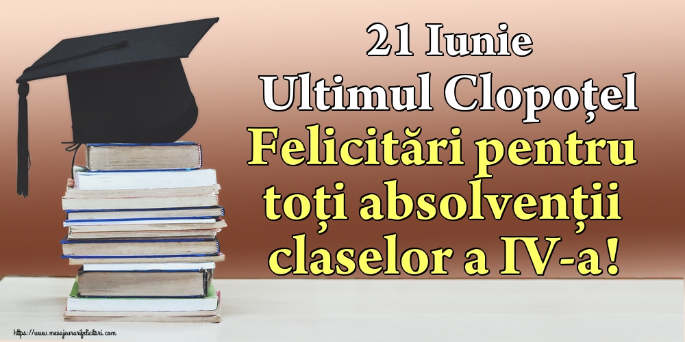 21 Iunie Ultimul Clopoţel Felicitări pentru toți absolvenții claselor a IV-a!