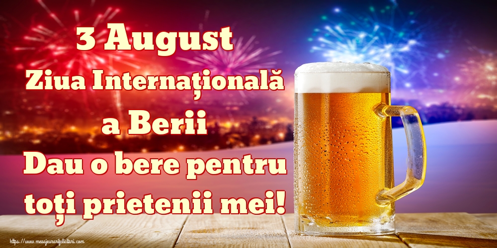 3 August Ziua Internațională a Berii Dau o bere pentru toți prietenii mei!