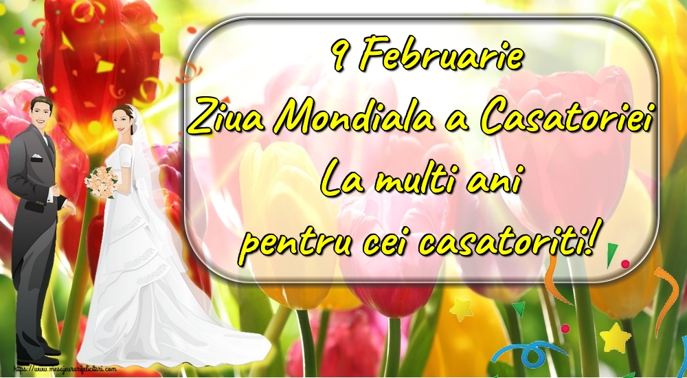 9 Februarie Ziua Mondiala a Casatoriei La multi ani pentru cei casatoriti!