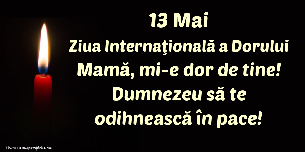 Ziua Dorului 13 Mai Ziua Internaţională a Dorului Mamă, mi-e dor de tine! Dumnezeu să te odihnească în pace!