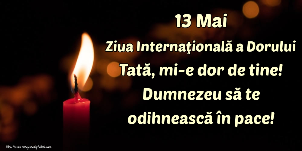 Ziua Dorului 13 Mai Ziua Internaţională a Dorului Tată, mi-e dor de tine! Dumnezeu să te odihnească în pace!