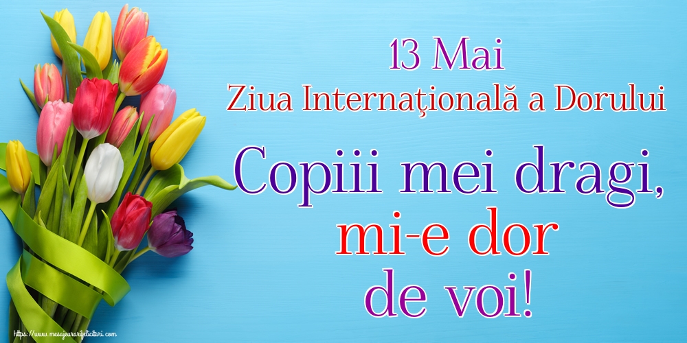 Ziua Dorului 13 Mai Ziua Internaţională a Dorului Copiii mei dragi, mi-e dor de voi!