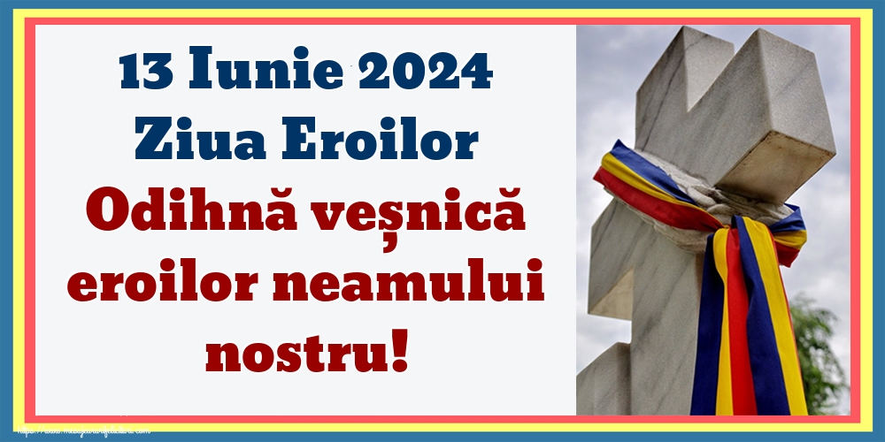 13 Iunie 2024 Ziua Eroilor Odihnă veșnică eroilor neamului nostru!