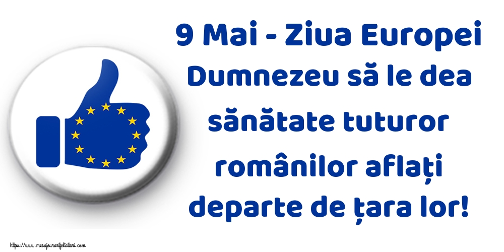 Ziua Europei 9 Mai - Ziua Europei Dumnezeu să le dea sănătate tuturor românilor aflaţi departe de ţara lor!