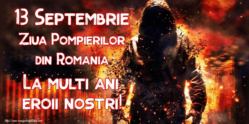 Ziua Pompierilor 13 Septembrie Ziua Pompierilor din Romania La multi ani, eroii nostri!