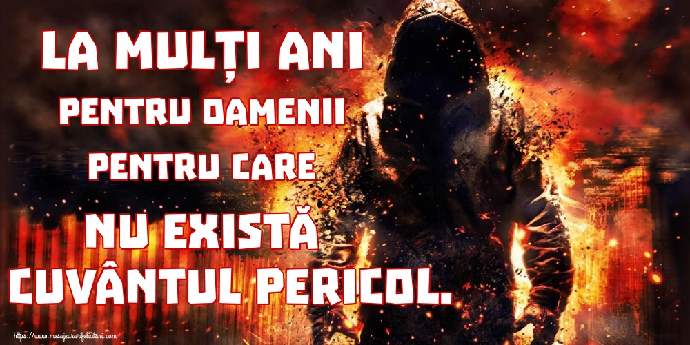 La mulți ani pentru oamenii pentru care nu există cuvântul pericol.