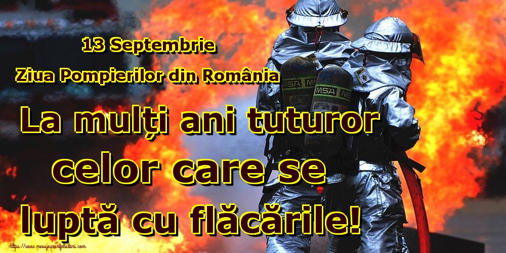 13 Septembrie Ziua Pompierilor din România La mulți ani tuturor celor care se luptă cu flăcările!