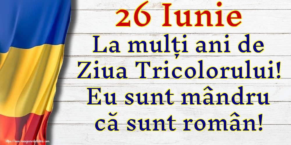 Ziua Tricolorului 26 Iunie La mulți ani de Ziua Tricolorului! Eu sunt mândru că sunt român!