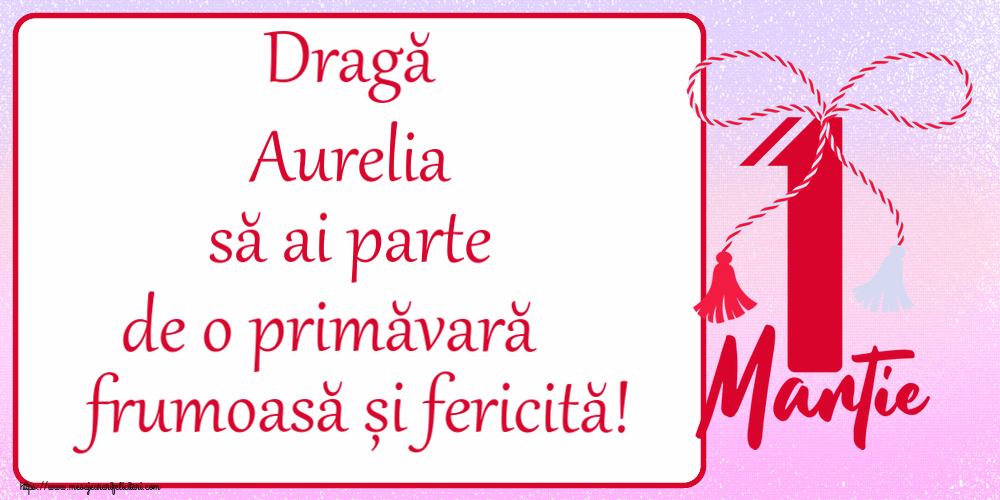 Felicitari de 1 Martie - Dragă Aurelia să ai parte de o primăvară frumoasă și fericită! ~ mărtișor cu 1 Martie