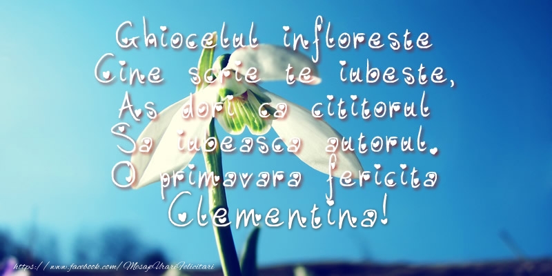  Felicitari de 1 Martie - Ghiocei | Ghiocelul infloreste, Cine scrie te iubeste, As dori ca cititorul Sa iubeasca autorul. O primavara fericita Clementina!