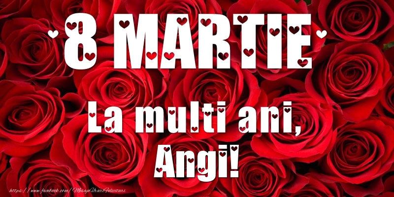 Felicitari de 8 Martie - Trandafiri | 8 Martie La multi ani, Angi!