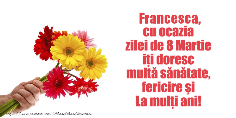  Felicitari de 8 Martie - Flori | Francesca cu ocazia zilei de 8 Martie iti doresc multa sanatate, fericire si La multi ani!