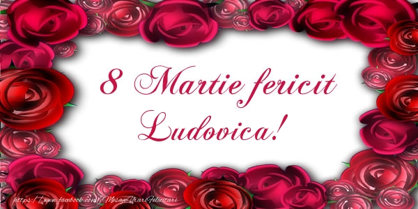 Felicitari de 8 Martie - Trandafiri | 8 Martie Fericit Ludovica!
