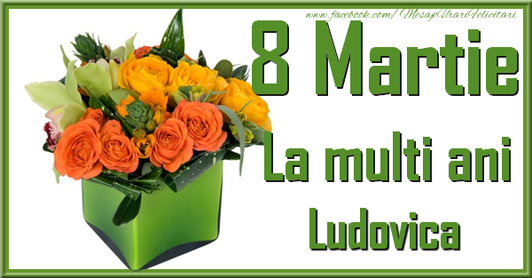 Felicitari de 8 Martie - Trandafiri | 8 Martie. La multi ani Ludovica